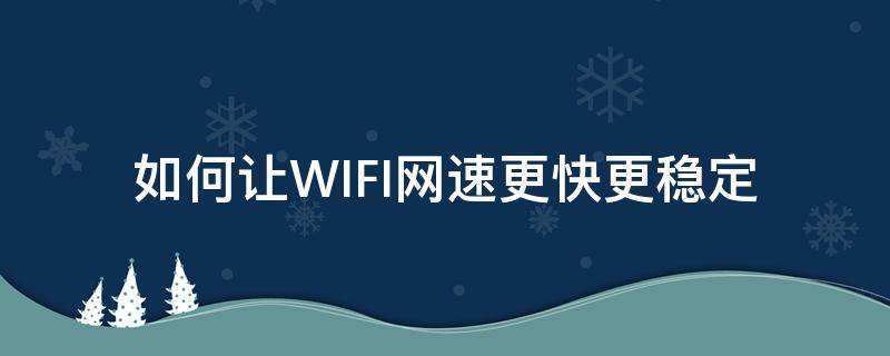 如何让WIFI网速更快更稳定（如何让WiFi速度更快）