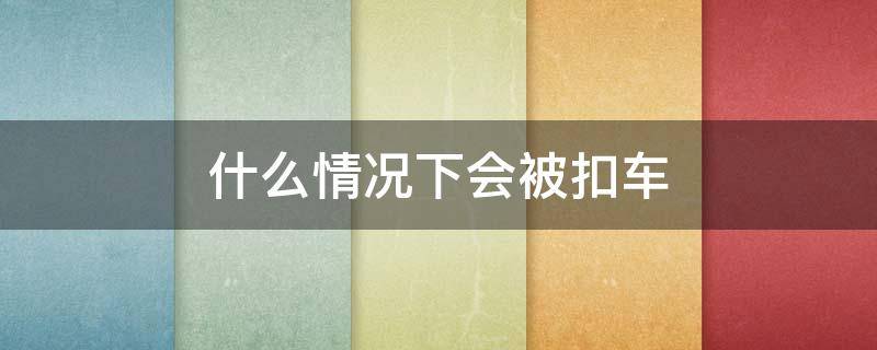 什么情况下会被扣车 什么情况下会被扣车牌?