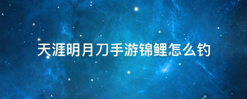 天涯明月刀手游锦鲤怎么钓 天涯明月刀手游锦鲤鱼群怎么钓