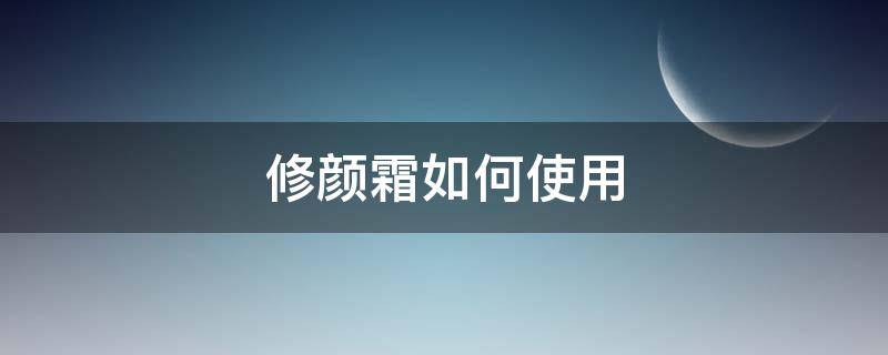 修顏霜如何使用（修顏霜怎么使用）