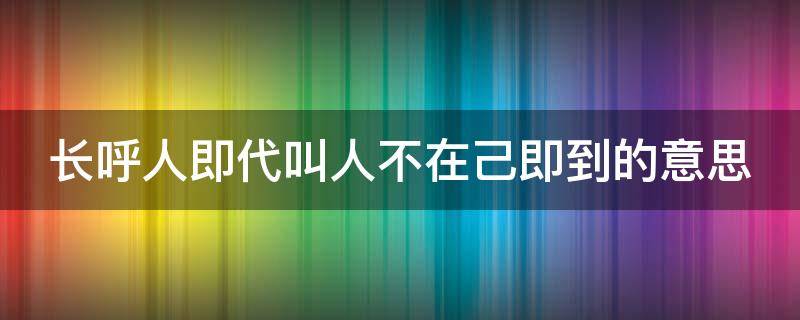 长呼人即代叫人不在己即到的意思（长呼人即代叫人不在己即到的意思是什么）