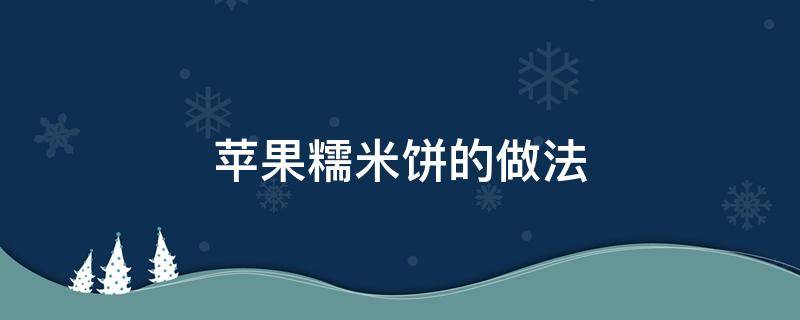 苹果糯米饼的做法（苹果糯米饼的做法大全）