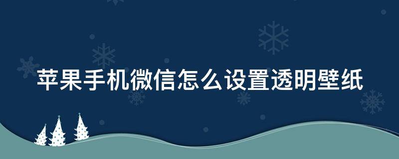 蘋果手機微信怎么設置透明壁紙 蘋果手機微信怎么設置透明壁紙圖片