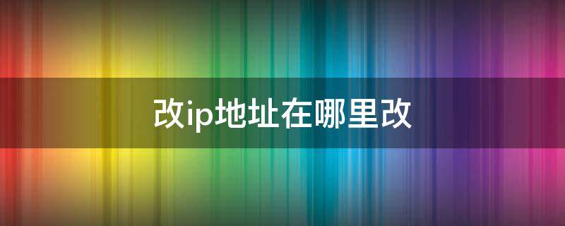 改ip地址在哪里改 改ip地址怎么改?