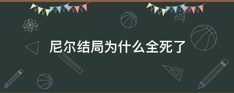 尼尔结局为什么全死了（尼尔结局是什么）