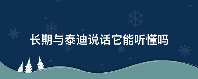 长期与泰迪说话它能听懂吗（泰迪会说话吗）