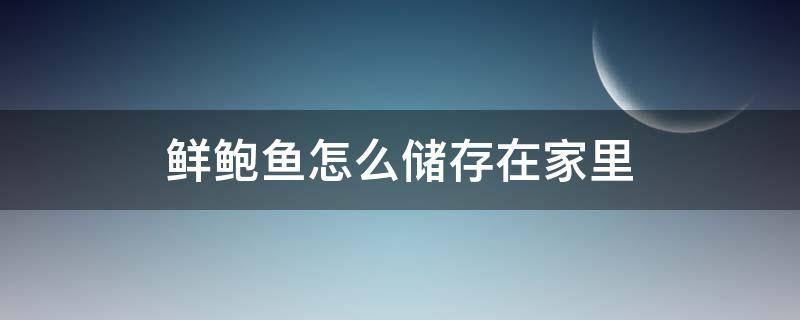 鮮鮑魚怎么儲存在家里（鮮鮑魚怎樣存放）