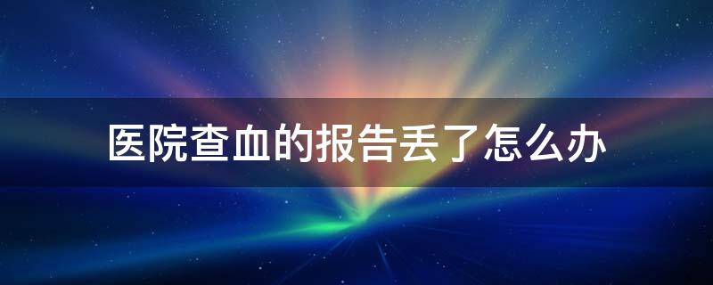 医院查血的报告丢了怎么办 医院查血的结果单子丢了怎么办