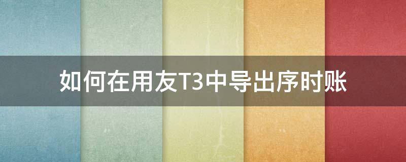 如何在用友T3中导出序时账（用友t3财务通普及版如何导出总账）