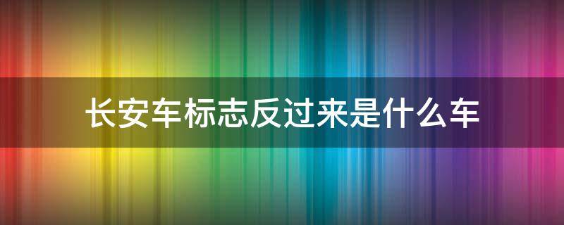 长安车标志反过来是什么车（长安的标志反过来是什么车）