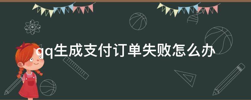 qq生成支付订单失败怎么办（qq支付生成订单失败是什么意思）