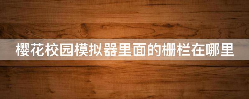 樱花校园模拟器里面的栅栏在哪里 樱花校园模拟器里面的栅栏在哪里啊