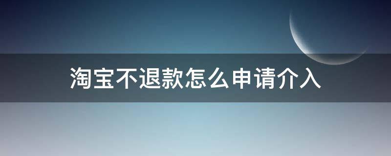 淘宝不退款怎么申请介入（淘宝退款如何申请介入）