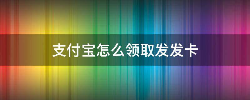 支付寶怎么領(lǐng)取發(fā)發(fā)卡（支付寶怎么領(lǐng)電話(huà)卡）