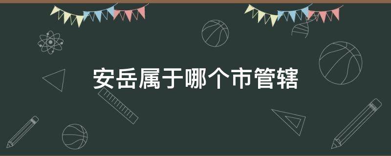 安岳属于哪个市管辖 安岳县属于哪个市管辖