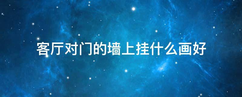 客厅对门的墙上挂什么画好 客厅门对着的墙上挂什么画最好