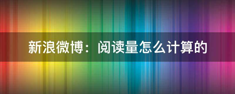 新浪微博：閱讀量怎么計(jì)算的（新浪微博閱讀量是怎么計(jì)算的）