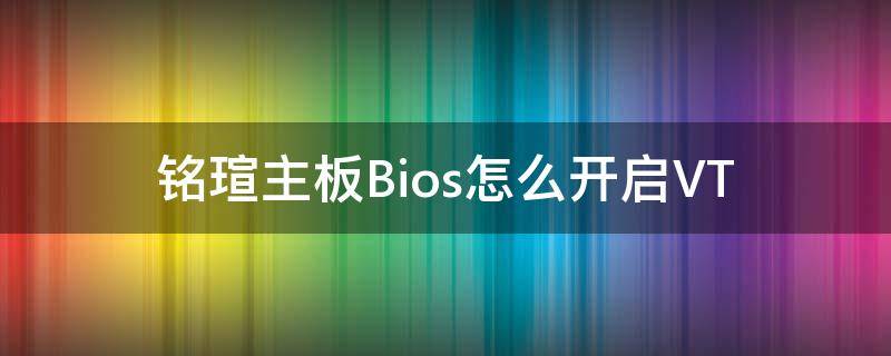 铭瑄主板Bios怎么开启VT（铭瑄主板bios怎么开启c）