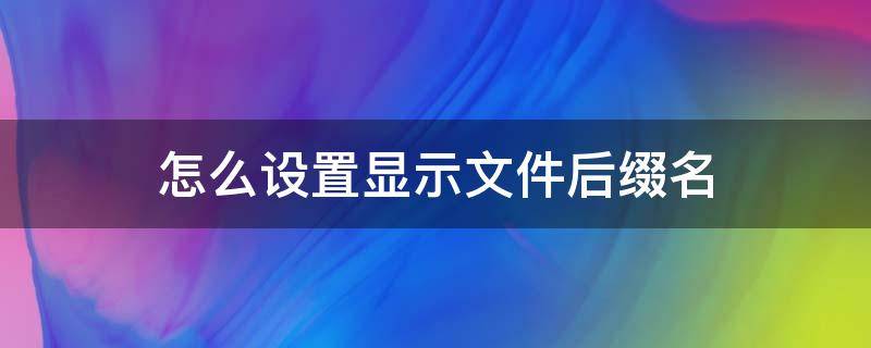 怎么設置顯示文件后綴名（如何讓文件顯示后綴名）