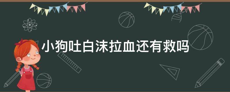 小狗吐白沫拉血還有救嗎（小狗拉血口吐白沫）