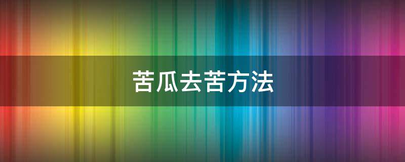 苦瓜去苦方法 苦瓜怎樣處理才能不苦