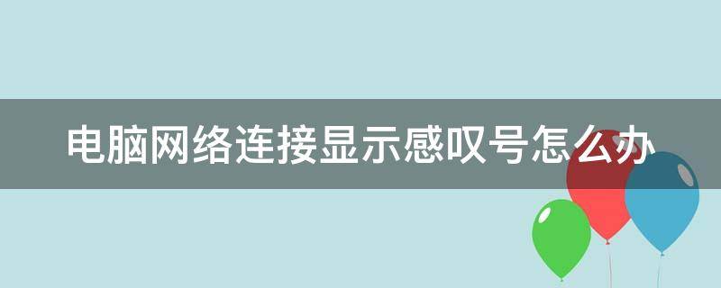 電腦網(wǎng)絡(luò)連接顯示感嘆號怎么辦 電腦網(wǎng)絡(luò)連接顯示感嘆號怎么辦解決