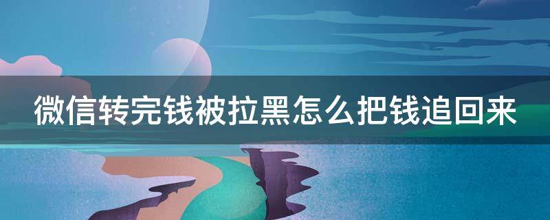 微信转完钱被拉黑怎么把钱追回来（微信转完钱被拉黑,能追回吗?）