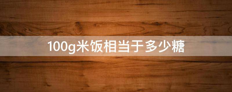 100g米饭相当于多少糖（100g米饭含糖量多少克）