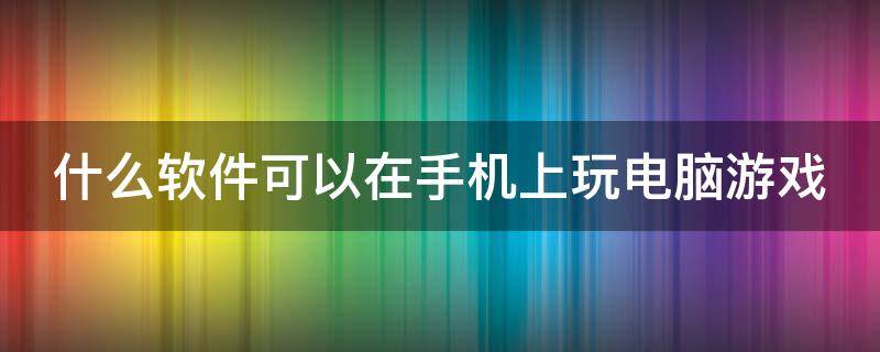 什么软件可以在手机上玩电脑游戏 什么软件可以在手机里面玩电脑游戏