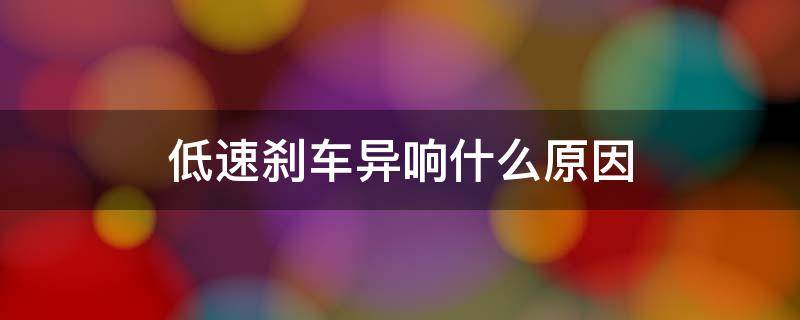 低速刹车异响什么原因 车子低速行驶刹车有异响