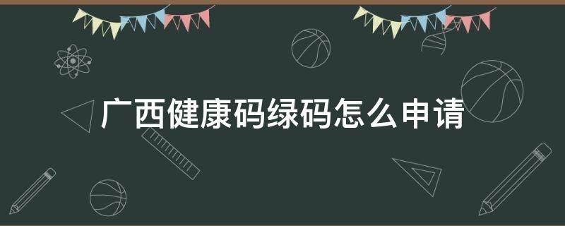 广西健康码绿码怎么申请（广西区健康绿码）