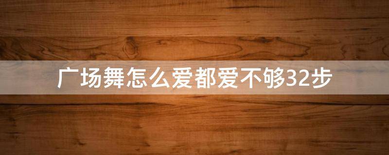 广场舞怎么爱都爱不够32步（广场舞怎么爱都爱不够32步教程）