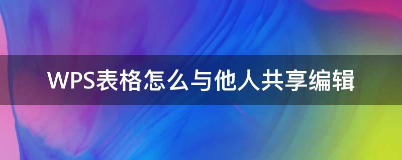 WPS表格怎么与他人共享编辑（wps怎么和别人共享文档）