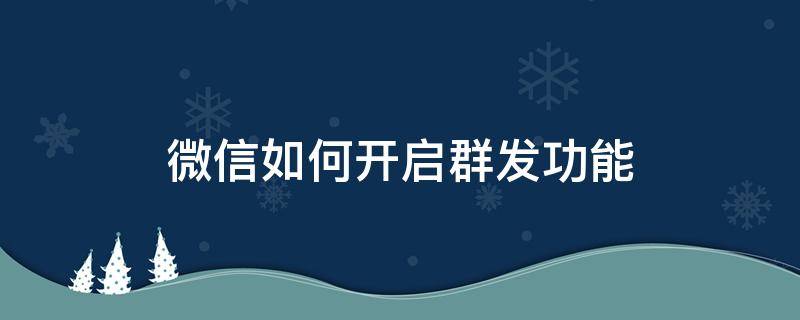 微信如何开启群发功能（微信群发怎么开启）