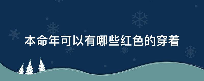 本命年可以有哪些红色的穿着（本命年要穿那些红色的）