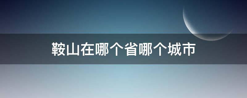 鞍山在哪个省哪个城市（鞍山在哪儿是哪个省）