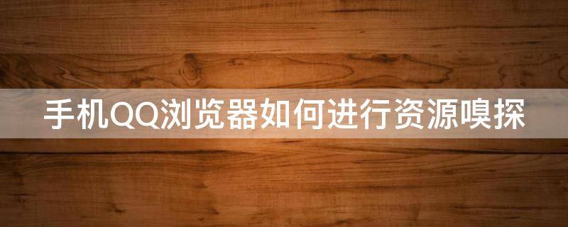 手机QQ浏览器如何进行资源嗅探 手机qq浏览器如何进行资源嗅探功能