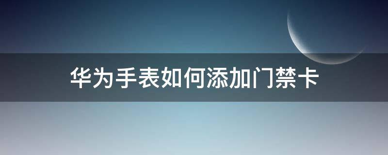 华为手表如何添加门禁卡（华为手表如何添加门禁卡,加密了怎么办）