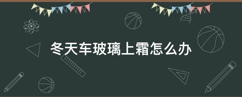 冬天车玻璃上霜怎么办 冬天车玻璃上霜怎么回事