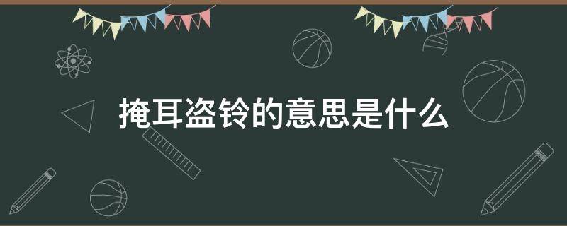 掩耳盗铃的意思是什么 掩耳盗铃的意思是什么10字以下