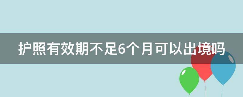 護(hù)照有效期不足6個(gè)月可以出境嗎 美國(guó)護(hù)照有效期不足6個(gè)月可以出境嗎