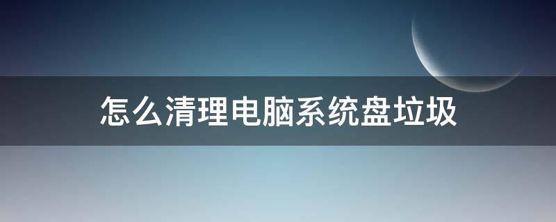 怎么清理电脑系统盘垃圾 如何清理电脑系统盘垃圾文件