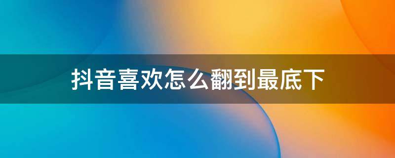 抖音喜欢怎么翻到最底下 抖音如何快速翻到我喜欢的最底层