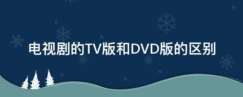 電視劇的TV版和DVD版的區(qū)別 電視劇tv版跟dvd版的區(qū)別