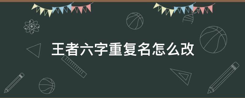 王者六字重復(fù)名怎么改（王者榮耀六字改名重復(fù)怎么辦）