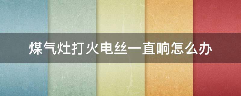 煤气灶打火电丝一直响怎么办 煤气灶电子打火总是丝丝的响怎么关