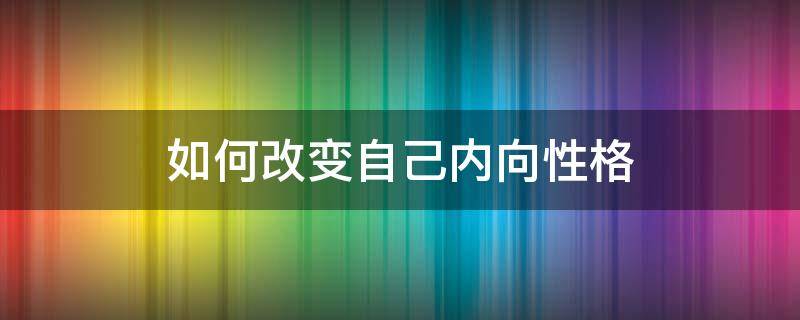 如何改變自己內(nèi)向性格 怎樣改掉自己內(nèi)向的性格