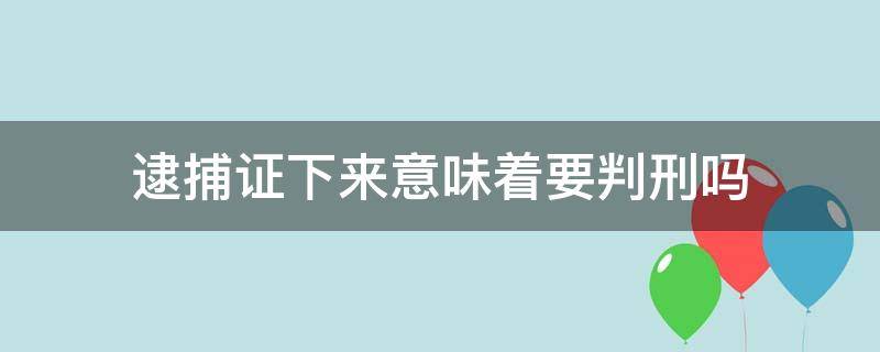 逮捕证下来意味着要判刑吗 下了逮捕证意味着什么