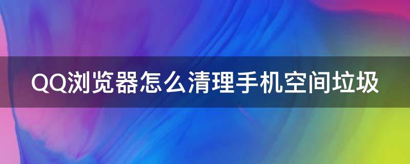 QQ浏览器怎么清理手机空间垃圾 怎样清理qq浏览器所占的手机空间