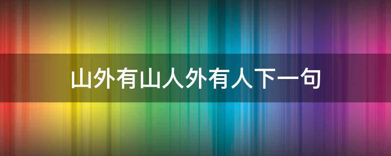 山外有山人外有人下一句（山外有山人外有人下一句 不可太自以为是）